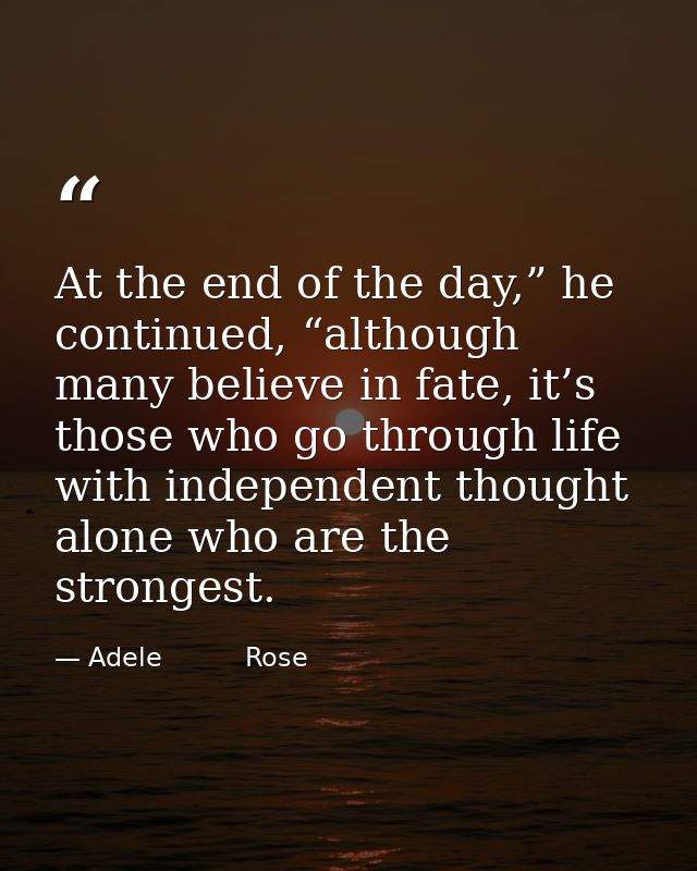 At the end of the day,” he continued, “although many believe in fate, it’s those who go through life with independent th — Adele          Rose