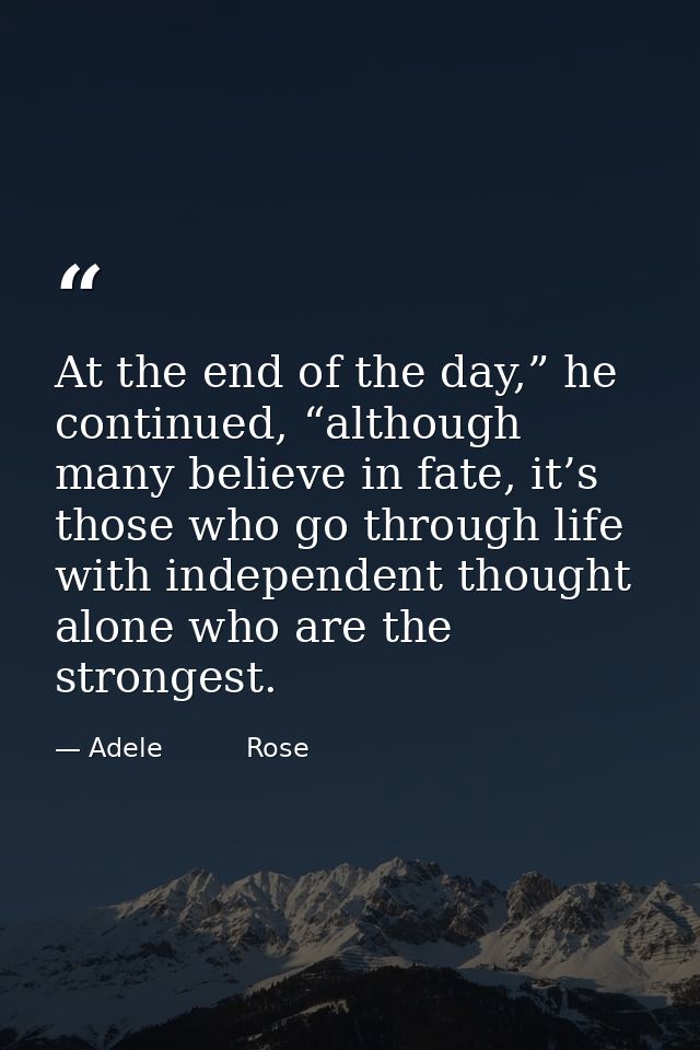 At the end of the day,” he continued, “although many believe in fate, it’s those who go through life with independent th — Adele          Rose