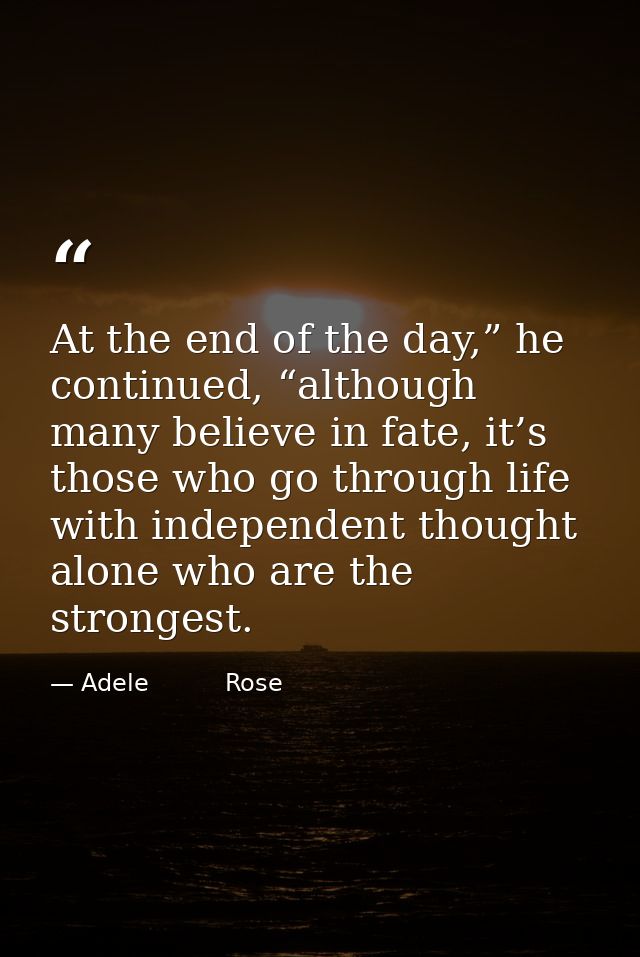 At the end of the day,” he continued, “although many believe in fate, it’s those who go through life with independent th — Adele          Rose
