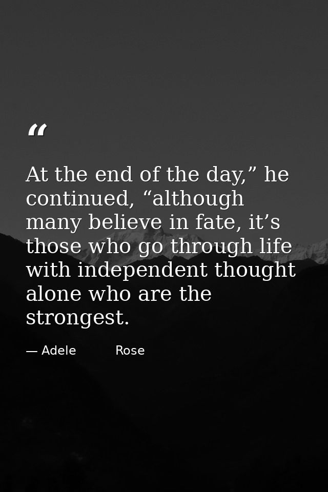 At the end of the day,” he continued, “although many believe in fate, it’s those who go through life with independent th — Adele          Rose