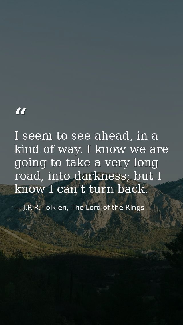 I seem to see ahead, in a kind of way. I know we are going to take a very long road, into darkness; but I know I can't t — J.R.R. Tolkien, The Lord of the Rings