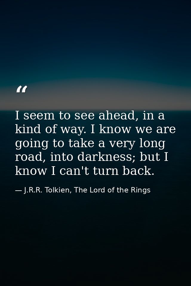 I seem to see ahead, in a kind of way. I know we are going to take a very long road, into darkness; but I know I can't t — J.R.R. Tolkien, The Lord of the Rings