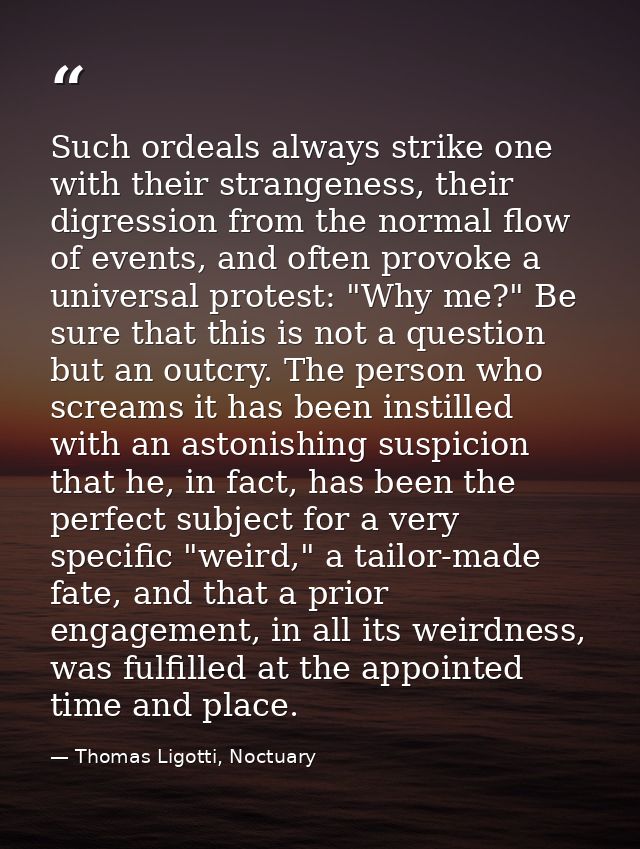 Such ordeals always strike one with their strangeness, their digression from the normal flow of events, and often provok — Thomas Ligotti, Noctuary