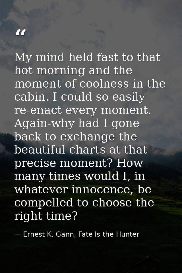 My mind held fast to that hot morning and the moment of coolness in the cabin. I could so easily re-enact every moment.  — Ernest K. Gann, Fate Is the Hunter