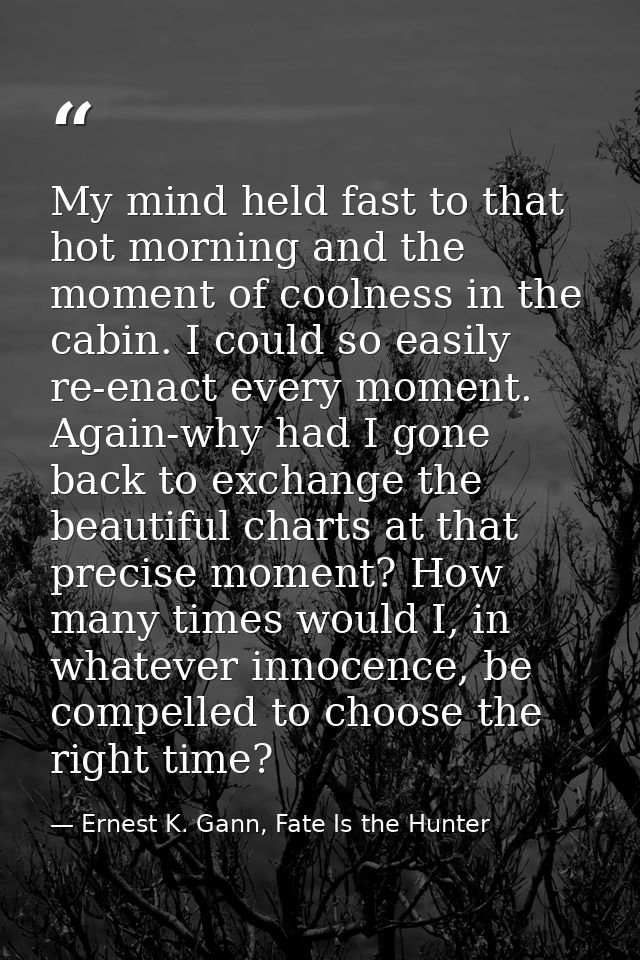 My mind held fast to that hot morning and the moment of coolness in the cabin. I could so easily re-enact every moment.  — Ernest K. Gann, Fate Is the Hunter