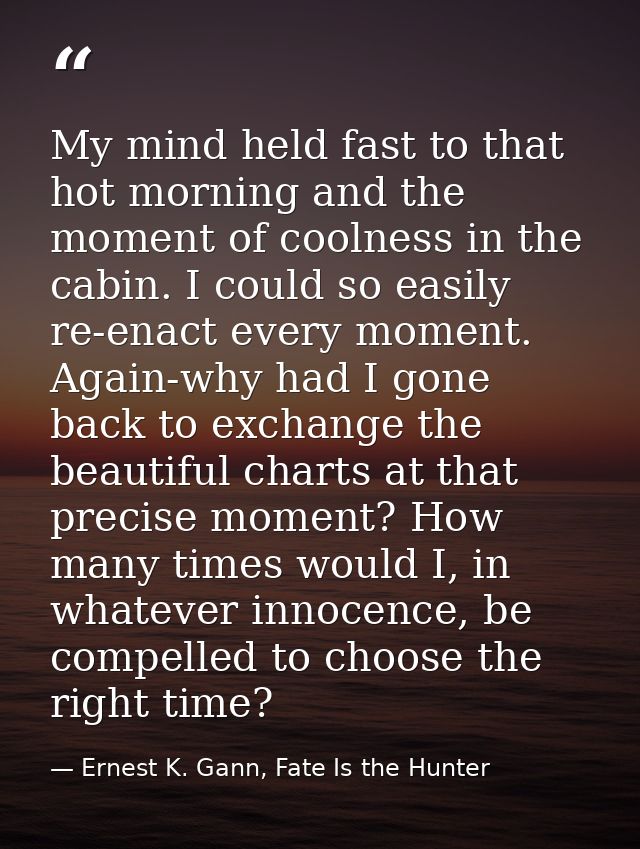 My mind held fast to that hot morning and the moment of coolness in the cabin. I could so easily re-enact every moment.  — Ernest K. Gann, Fate Is the Hunter