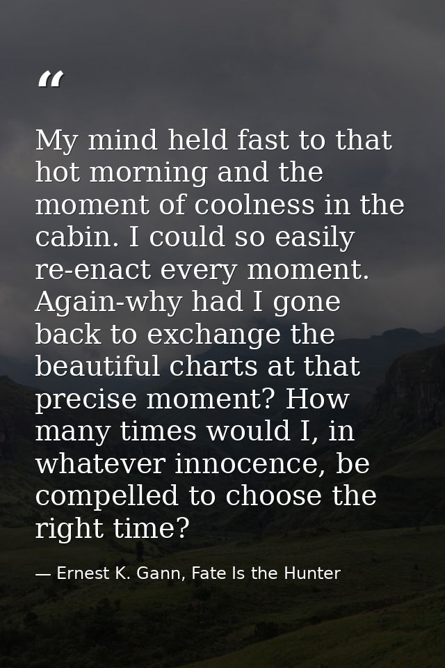 My mind held fast to that hot morning and the moment of coolness in the cabin. I could so easily re-enact every moment.  — Ernest K. Gann, Fate Is the Hunter