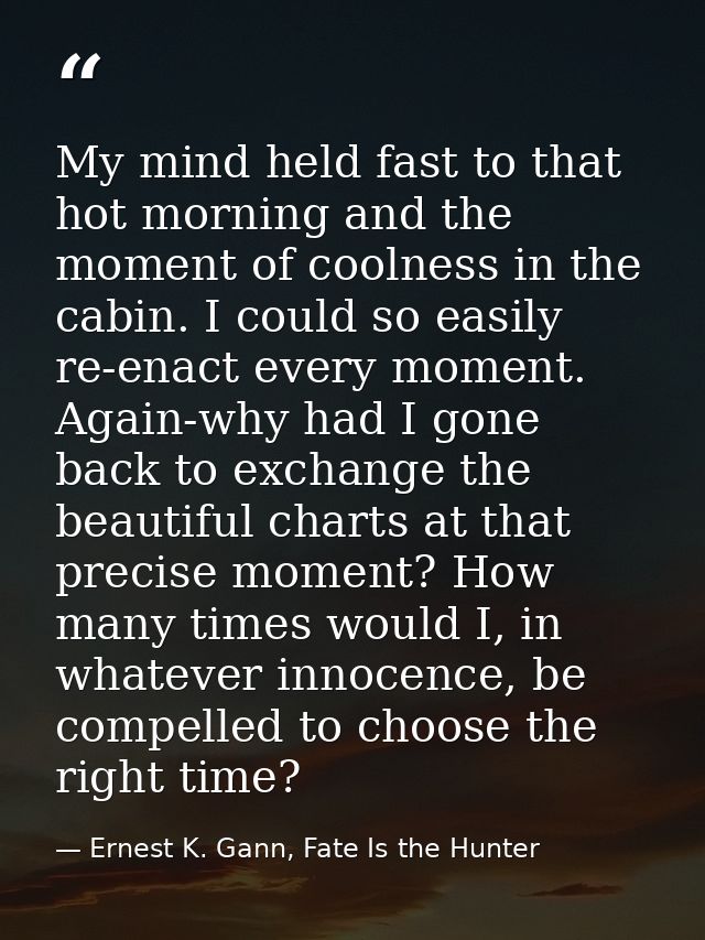 My mind held fast to that hot morning and the moment of coolness in the cabin. I could so easily re-enact every moment.  — Ernest K. Gann, Fate Is the Hunter