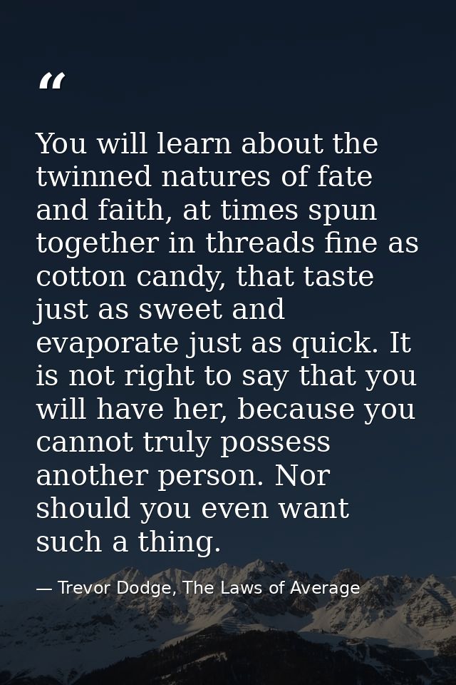 You will learn about the twinned natures of fate and faith, at times spun together in threads fine as cotton candy, that — Trevor Dodge, The Laws of Average