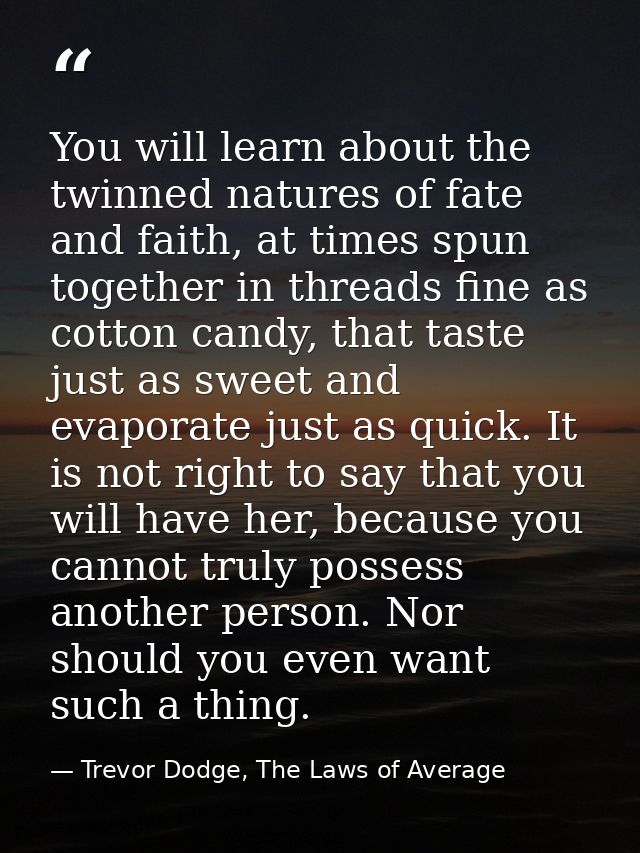 You will learn about the twinned natures of fate and faith, at times spun together in threads fine as cotton candy, that — Trevor Dodge, The Laws of Average