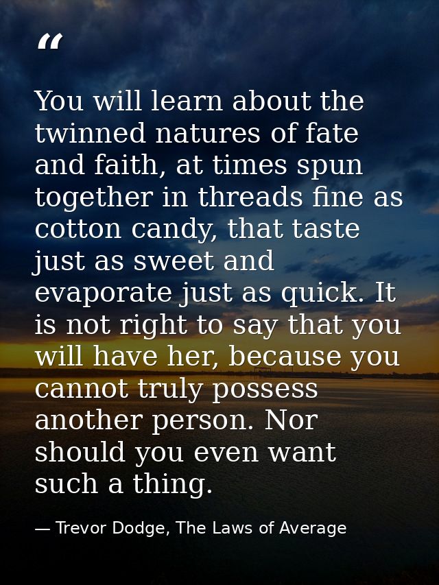 You will learn about the twinned natures of fate and faith, at times spun together in threads fine as cotton candy, that — Trevor Dodge, The Laws of Average