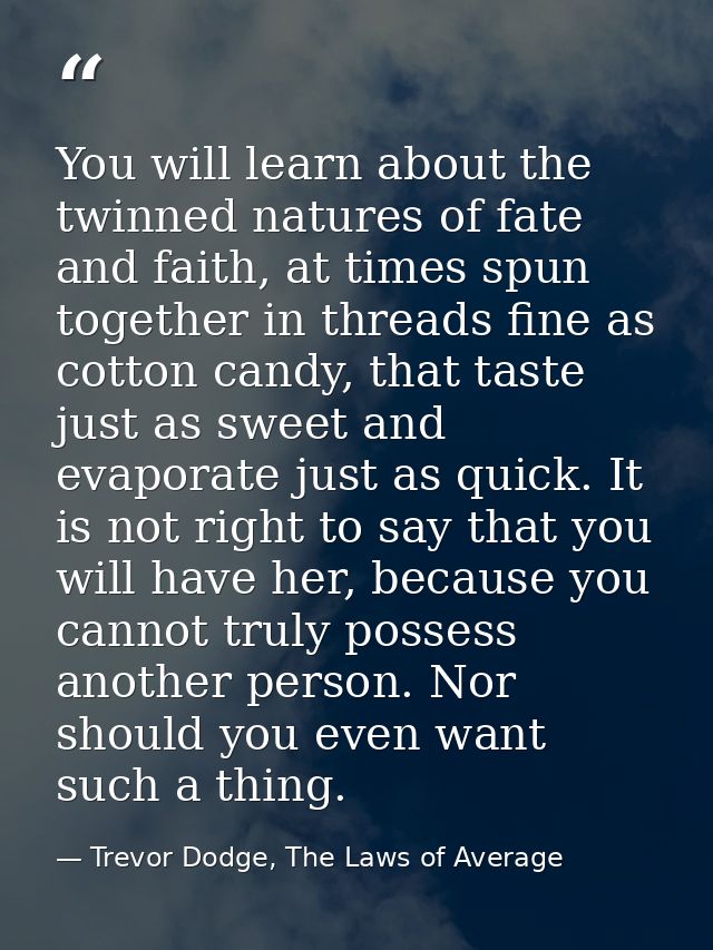 You will learn about the twinned natures of fate and faith, at times spun together in threads fine as cotton candy, that — Trevor Dodge, The Laws of Average