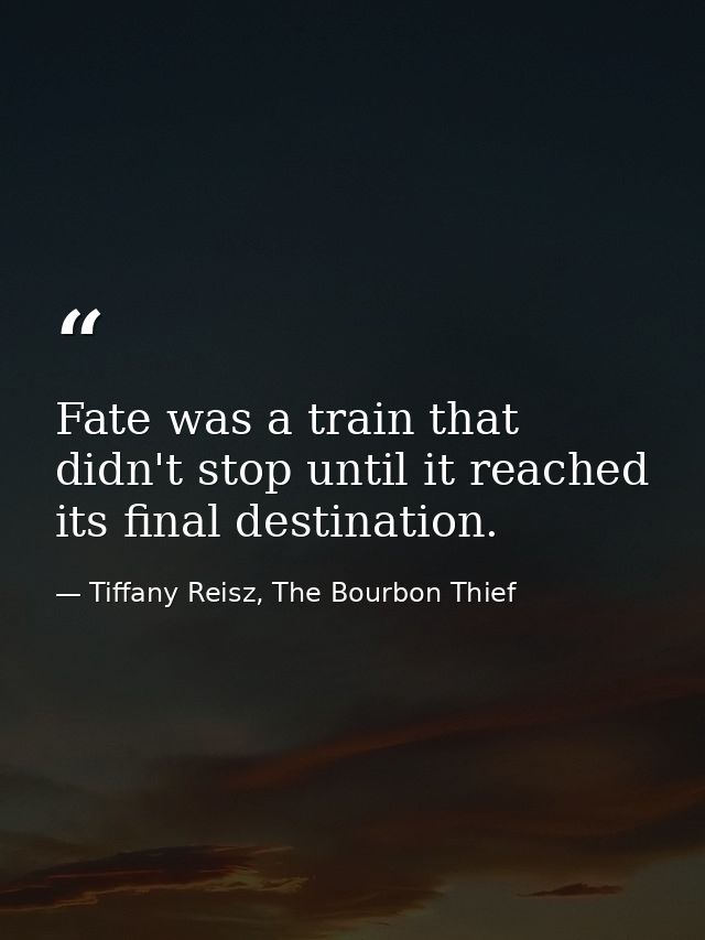 Fate was a train that didn't stop until it reached its final destination. — Tiffany Reisz, The Bourbon Thief