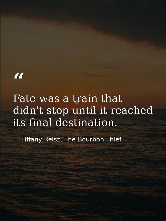 Fate was a train that didn't stop until it reached its final destination. — Tiffany Reisz, The Bourbon Thief