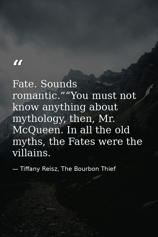 Fate. Sounds romantic.”“You must not know anything about mythology, then, Mr. McQueen. In all the old myths, the Fates w — Tiffany Reisz, The Bourbon Thief