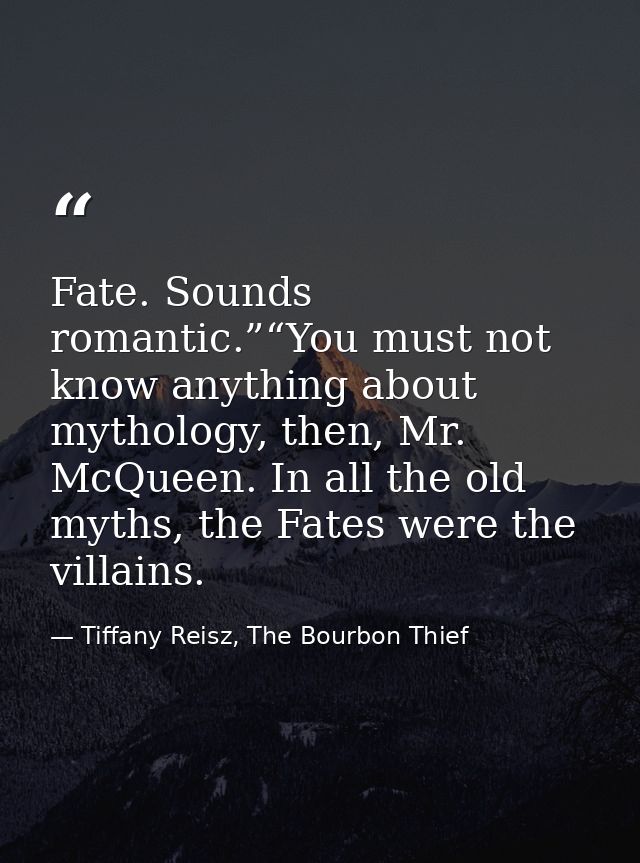 Fate. Sounds romantic.”“You must not know anything about mythology, then, Mr. McQueen. In all the old myths, the Fates w — Tiffany Reisz, The Bourbon Thief