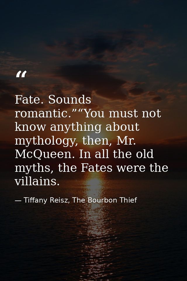 Fate. Sounds romantic.”“You must not know anything about mythology, then, Mr. McQueen. In all the old myths, the Fates w — Tiffany Reisz, The Bourbon Thief