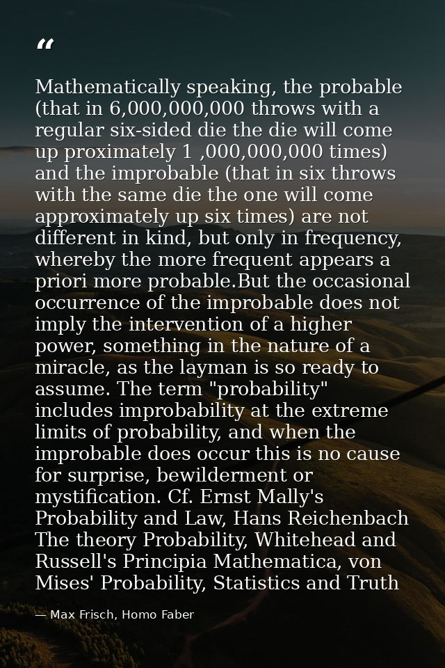 Mathematically speaking, the probable (that in 6,000,000,000 throws with a regular six-sided die the die will come up pr — Max Frisch, Homo Faber