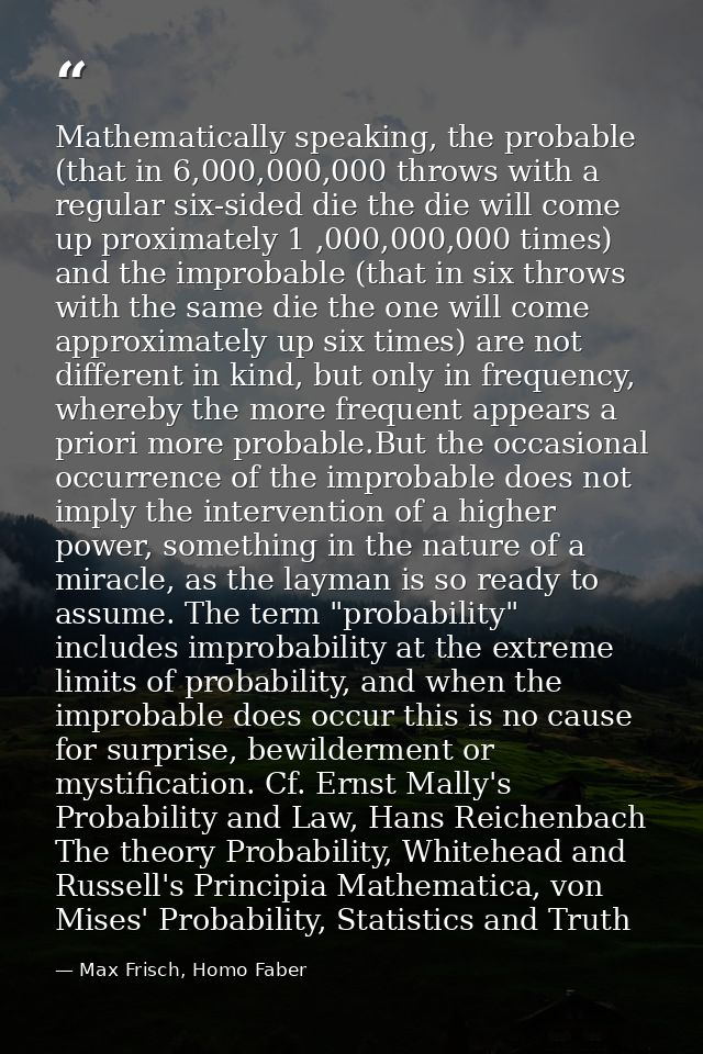 Mathematically speaking, the probable (that in 6,000,000,000 throws with a regular six-sided die the die will come up pr — Max Frisch, Homo Faber