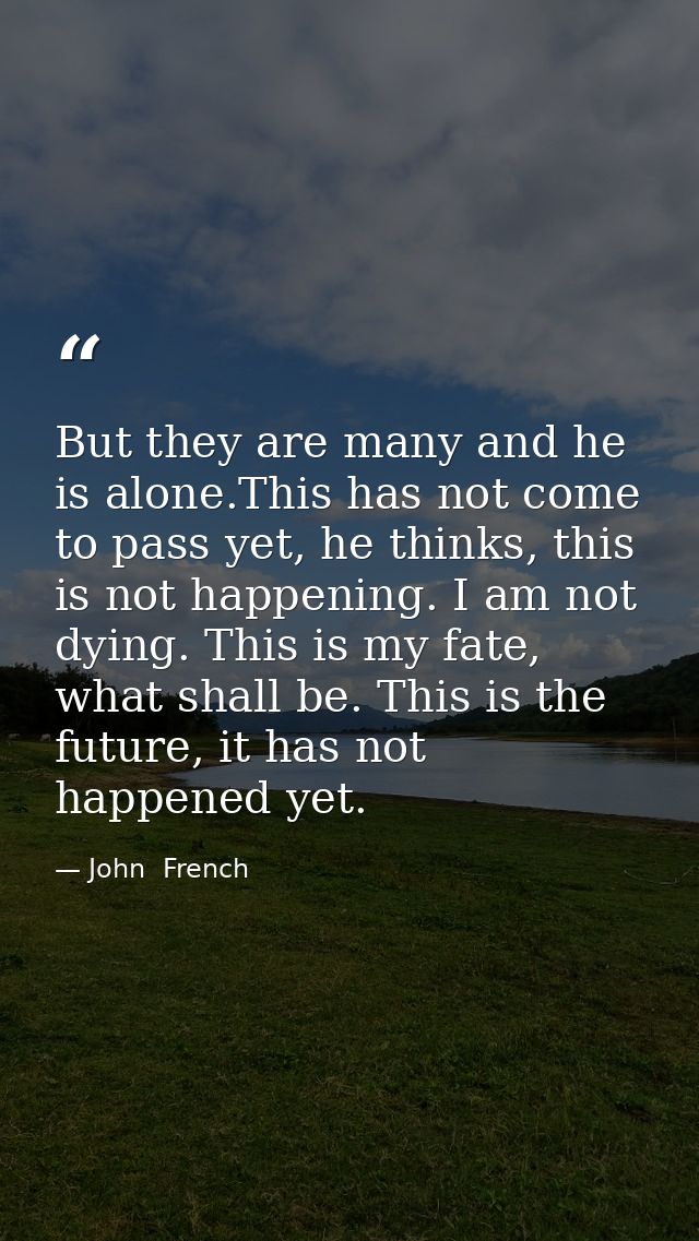 But they are many and he is alone.This has not come to pass yet, he thinks, this is not happening. I am not dying. This  — John  French