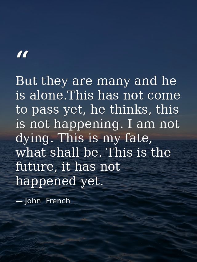 But they are many and he is alone.This has not come to pass yet, he thinks, this is not happening. I am not dying. This  — John  French