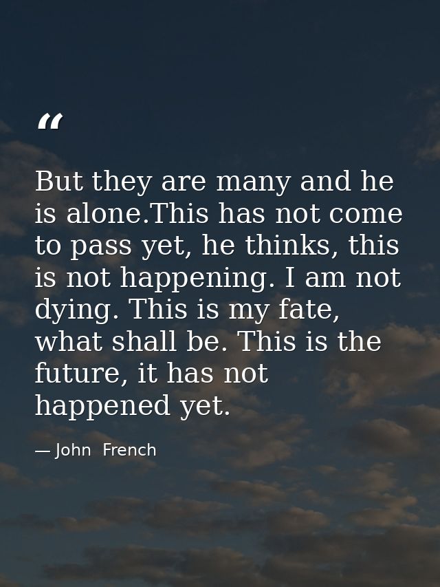 But they are many and he is alone.This has not come to pass yet, he thinks, this is not happening. I am not dying. This  — John  French