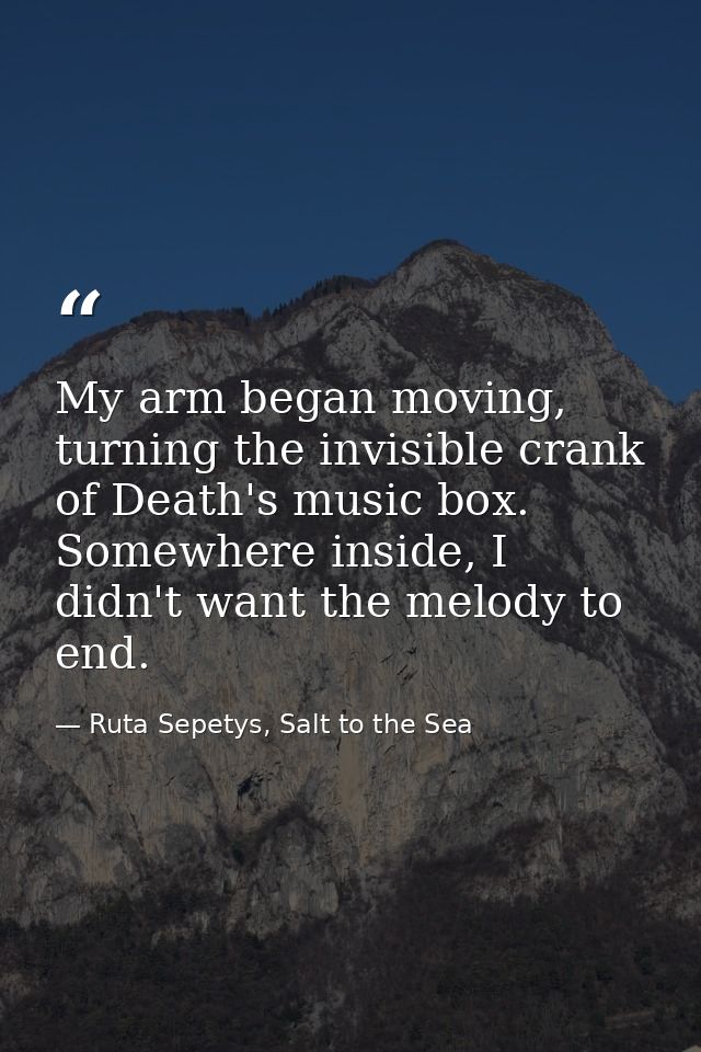 My arm began moving, turning the invisible crank of Death's music box. Somewhere inside, I didn't want the melody to end — Ruta Sepetys, Salt to the Sea