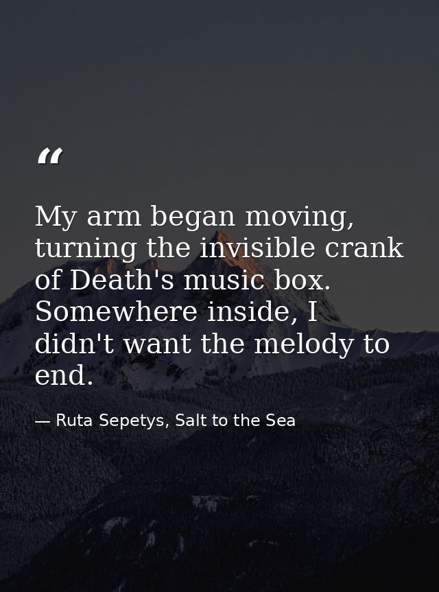 My arm began moving, turning the invisible crank of Death's music box. Somewhere inside, I didn't want the melody to end — Ruta Sepetys, Salt to the Sea