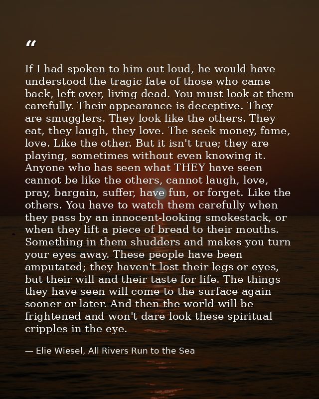 If I had spoken to him out loud, he would have understood the tragic fate of those who came back, left over, living dead — Elie Wiesel, All Rivers Run to the Sea