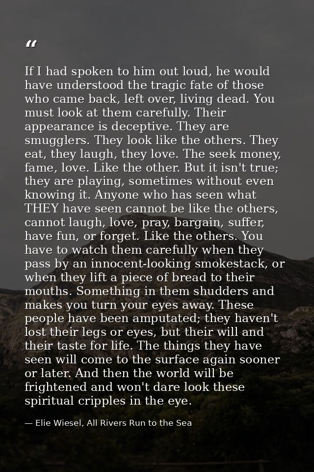 If I had spoken to him out loud, he would have understood the tragic fate of those who came back, left over, living dead — Elie Wiesel, All Rivers Run to the Sea