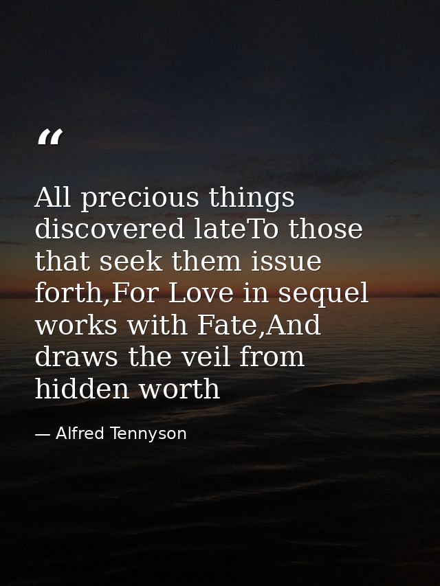All precious things discovered lateTo those that seek them issue forth,For Love in sequel works with Fate,And draws the  — Alfred Tennyson