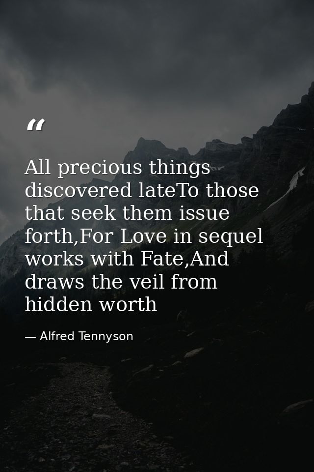 All precious things discovered lateTo those that seek them issue forth,For Love in sequel works with Fate,And draws the  — Alfred Tennyson