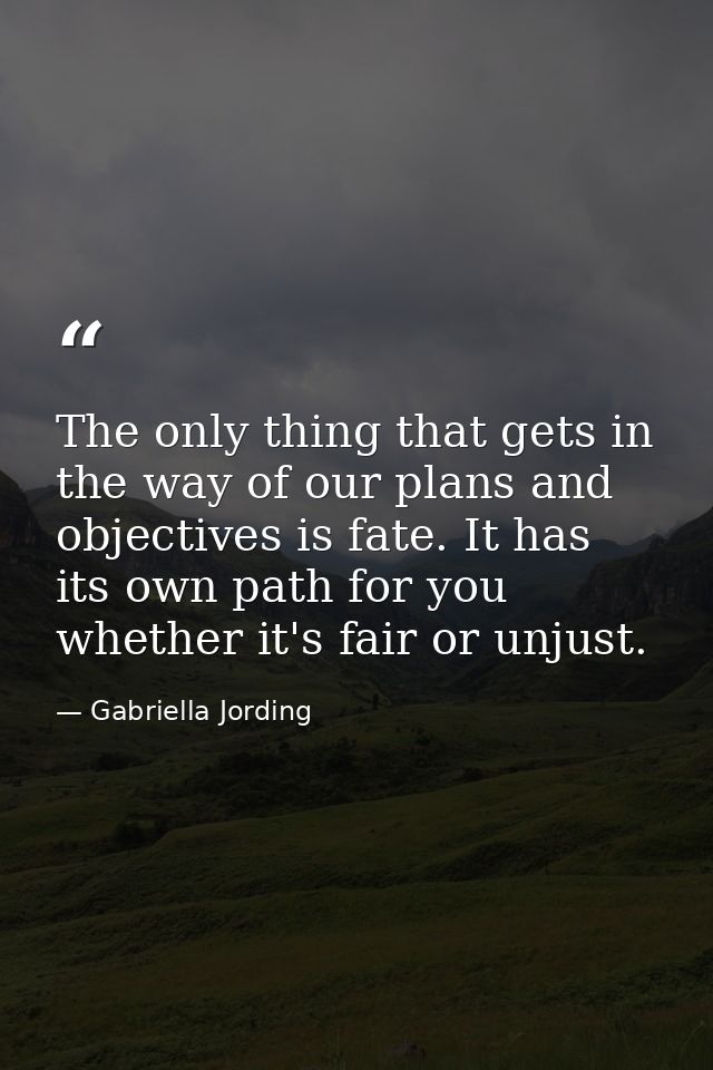 The only thing that gets in the way of our plans and objectives is fate. It has its own path for you whether it's fair o — Gabriella Jording