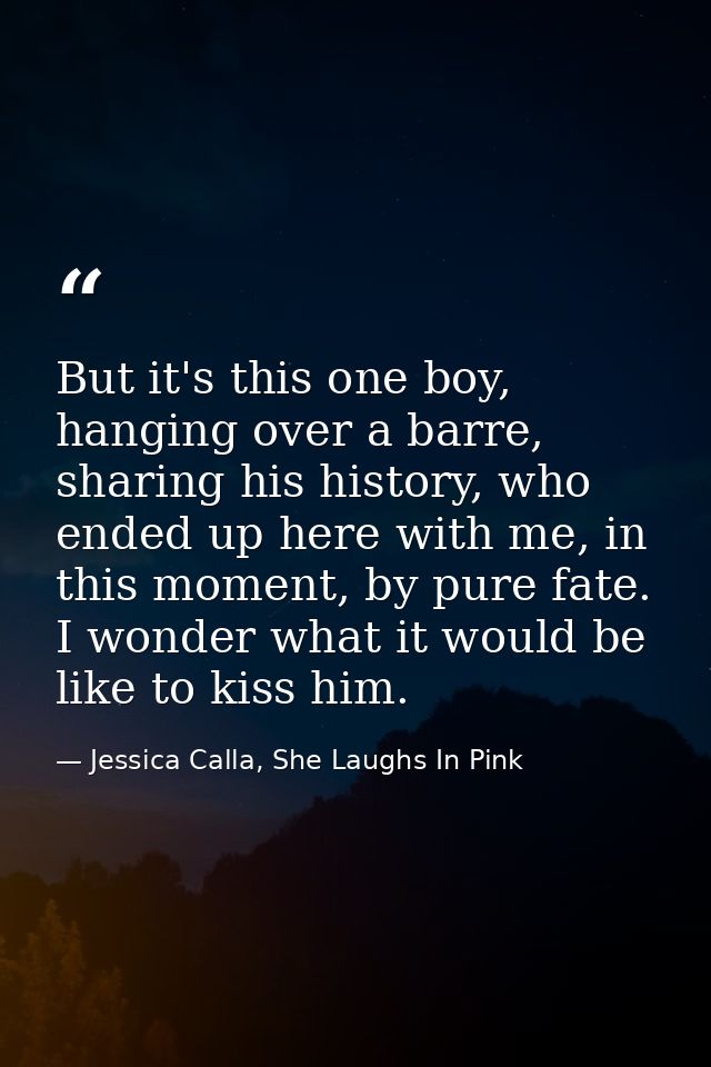But it's this one boy, hanging over a barre, sharing his history, who ended up here with me, in this moment, by pure fat — Jessica Calla, She Laughs In Pink