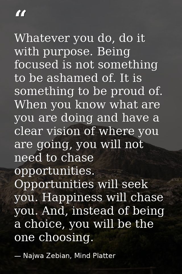 Whatever you do, do it with purpose. Being focused is not something to be ashamed of. It is something to be proud of. Wh — Najwa Zebian, Mind Platter