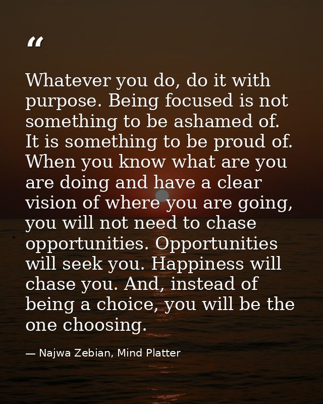 Whatever you do, do it with purpose. Being focused is not something to be ashamed of. It is something to be proud of. Wh — Najwa Zebian, Mind Platter