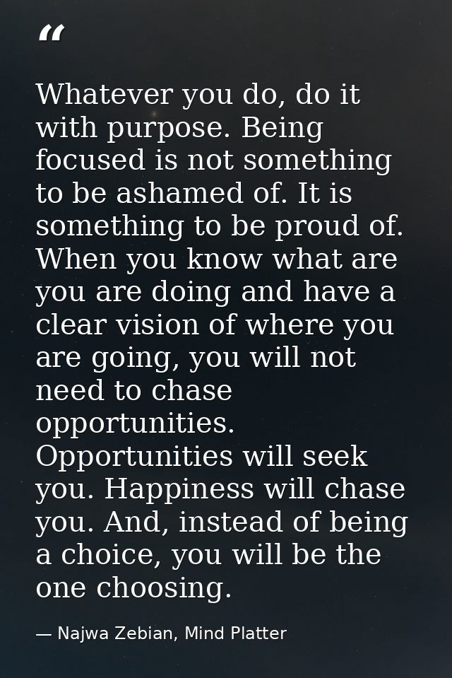 Whatever you do, do it with purpose. Being focused is not something to be ashamed of. It is something to be proud of. Wh — Najwa Zebian, Mind Platter