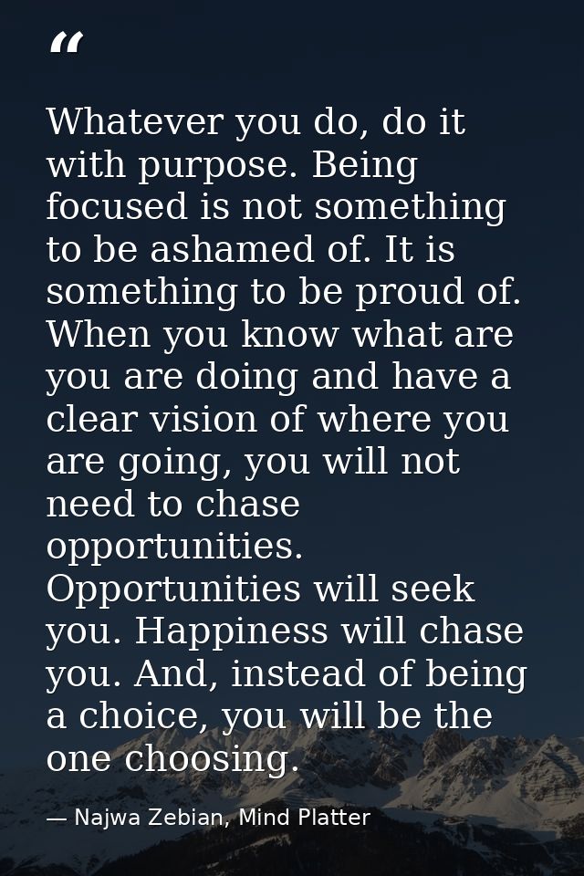 Whatever you do, do it with purpose. Being focused is not something to be ashamed of. It is something to be proud of. Wh — Najwa Zebian, Mind Platter