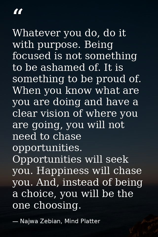Whatever you do, do it with purpose. Being focused is not something to be ashamed of. It is something to be proud of. Wh — Najwa Zebian, Mind Platter