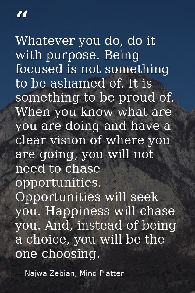 Whatever you do, do it with purpose. Being focused is not something to be ashamed of. It is something to be proud of. Wh — Najwa Zebian, Mind Platter