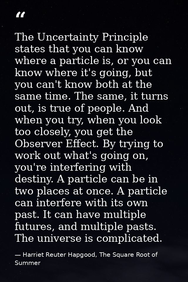 The Uncertainty Principle states that you can know where a particle is, or you can know where it's going, but you can't  — Harriet Reuter Hapgood, The Square Root of Summer