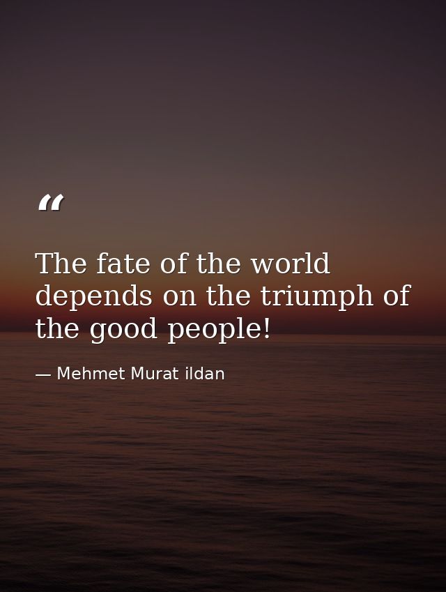 The fate of the world depends on the triumph of the good people! — Mehmet Murat ildan