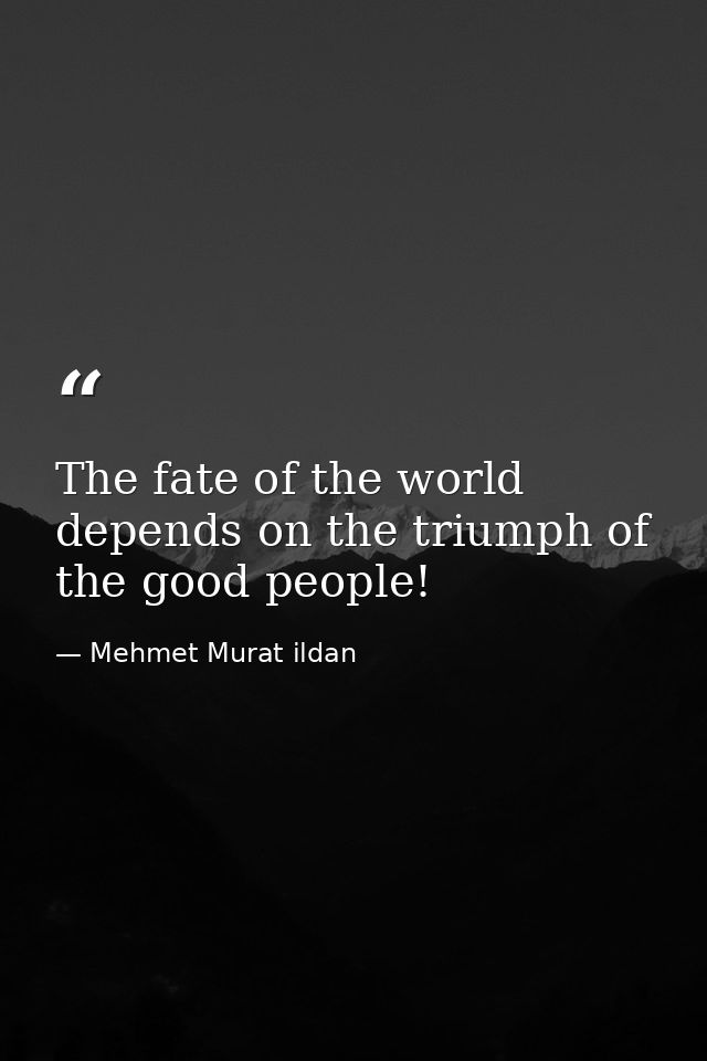 The fate of the world depends on the triumph of the good people! — Mehmet Murat ildan