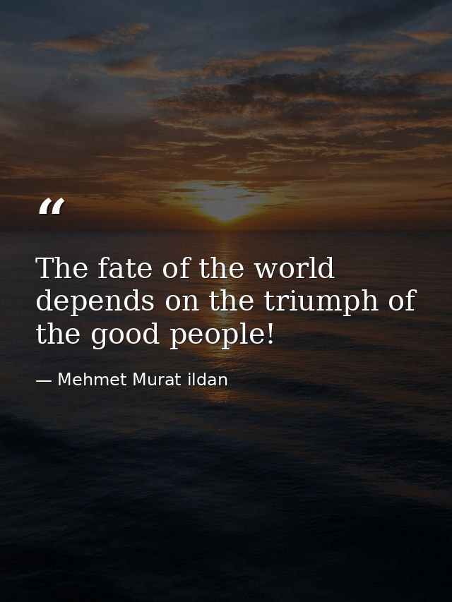 The fate of the world depends on the triumph of the good people! — Mehmet Murat ildan
