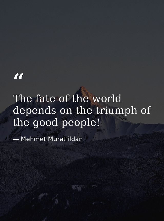 The fate of the world depends on the triumph of the good people! — Mehmet Murat ildan