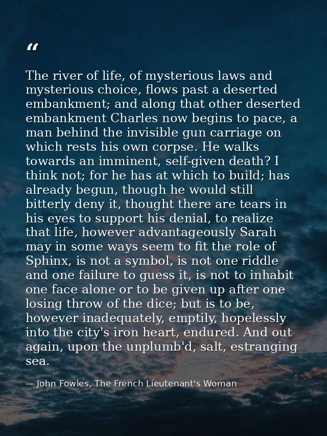 The river of life, of mysterious laws and mysterious choice, flows past a deserted embankment; and along that other dese — John Fowles, The French Lieutenant's Woman