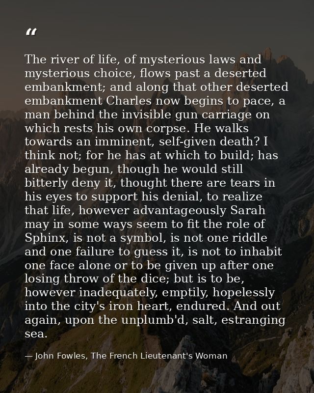 The river of life, of mysterious laws and mysterious choice, flows past a deserted embankment; and along that other dese — John Fowles, The French Lieutenant's Woman