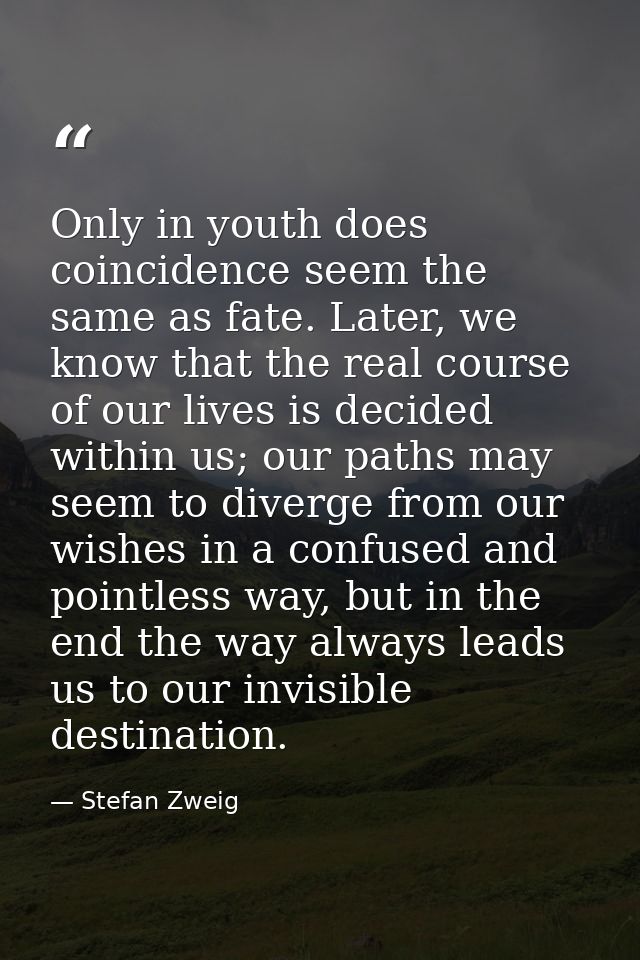 Only in youth does coincidence seem the same as fate. Later, we know that the real course of our lives is decided within — Stefan Zweig
