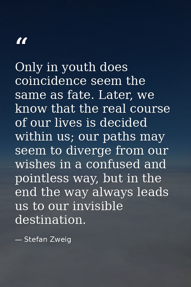 Only in youth does coincidence seem the same as fate. Later, we know that the real course of our lives is decided within — Stefan Zweig