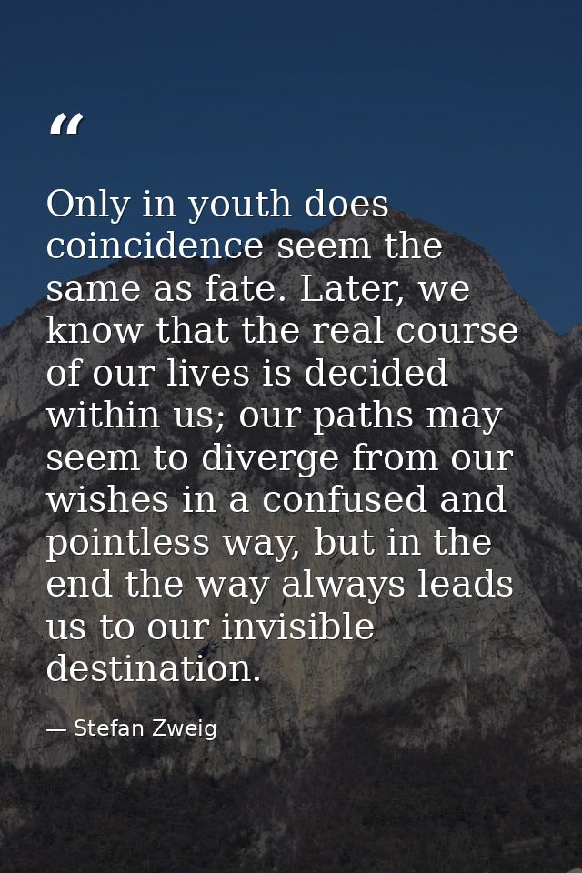 Only in youth does coincidence seem the same as fate. Later, we know that the real course of our lives is decided within — Stefan Zweig